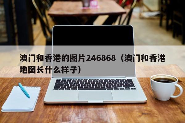 澳门和香港的图片246868（澳门和香港地图长什么样子）