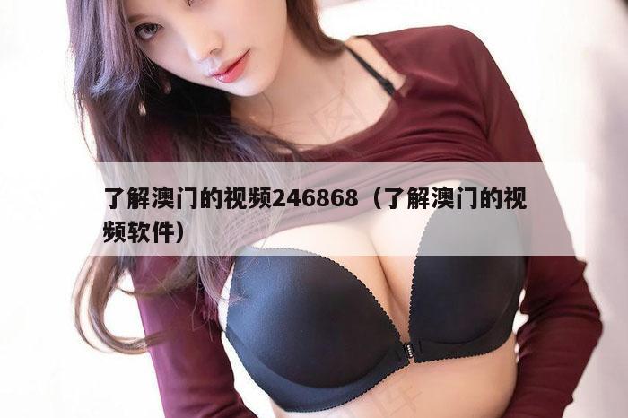 了解澳门的视频246868（了解澳门的视频软件）