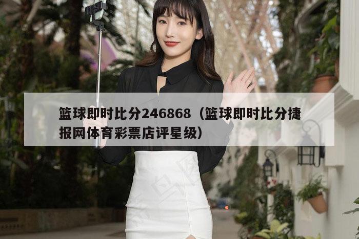 篮球即时比分246868（篮球即时比分捷报网体育彩票店评星级）