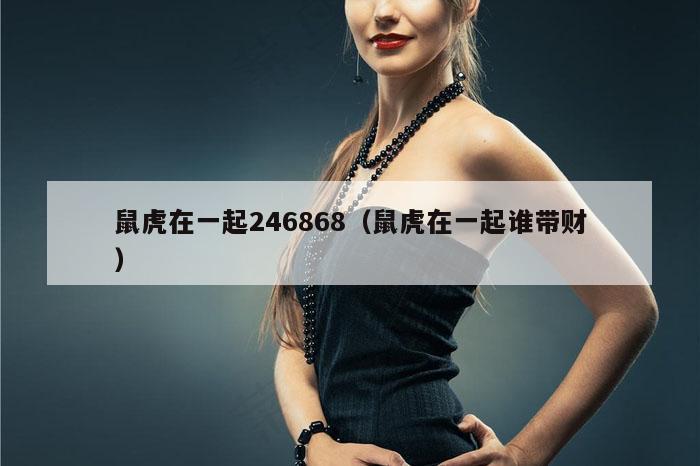 鼠虎在一起246868（鼠虎在一起谁带财）
