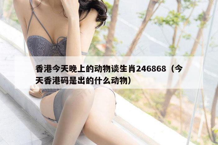 香港今天晚上的动物谈生肖246868（今天香港码是出的什么动物）