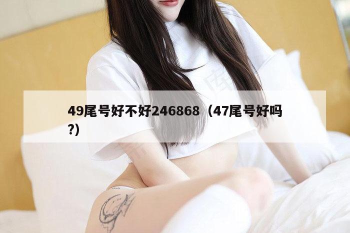 49尾号好不好246868（47尾号好吗?）