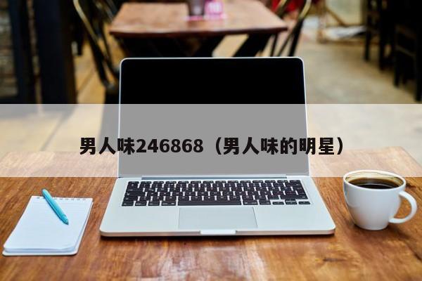 男人味246868（男人味的明星）