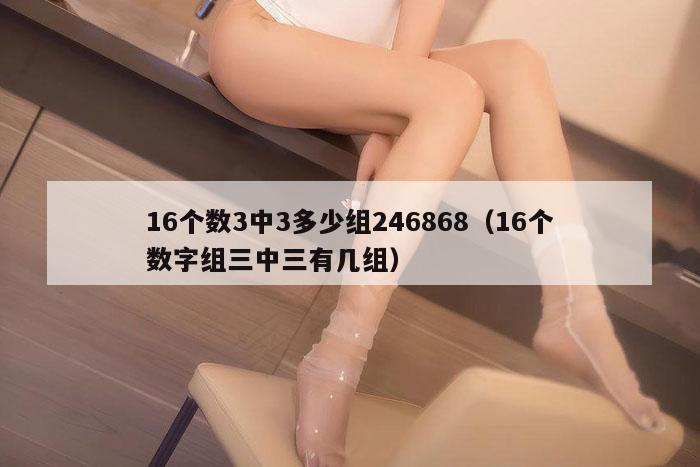 16个数3中3多少组246868（16个数字组三中三有几组）