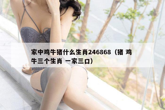 家中鸡牛猪什么生肖246868（猪 鸡 牛三个生肖 一家三口）