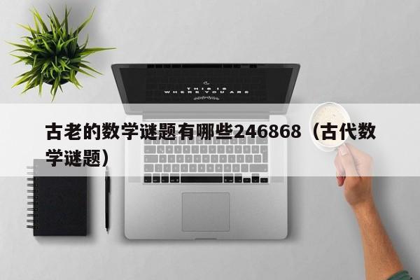 古老的数学谜题有哪些246868（古代数学谜题）