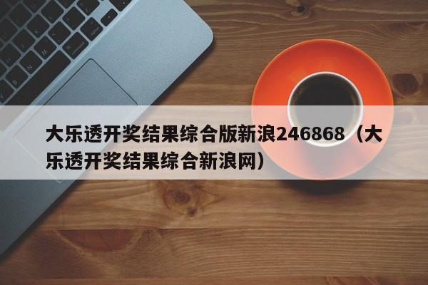 大乐透开奖结果综合版新浪246868（大乐透开奖结果综合新浪网）