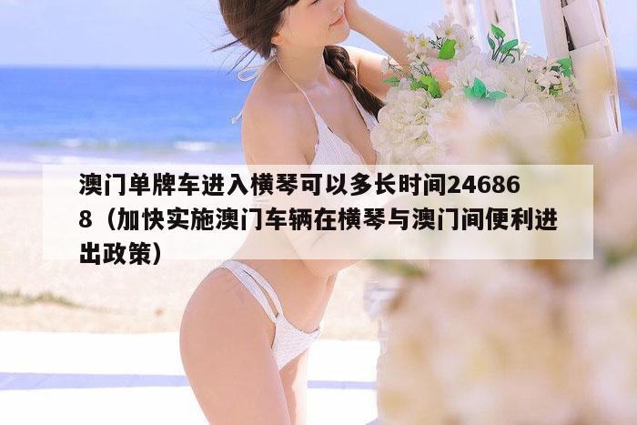 澳门单牌车进入横琴可以多长时间246868（加快实施澳门车辆在横琴与澳门间便利进出政策）