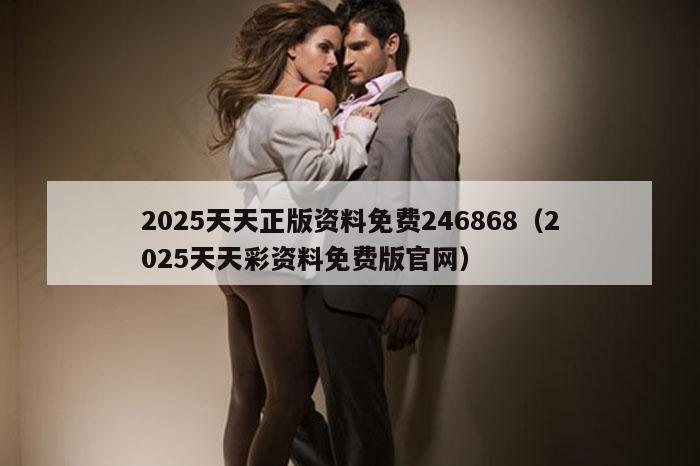 2025天天正版资料免费246868（2025天天彩资料免费版官网）