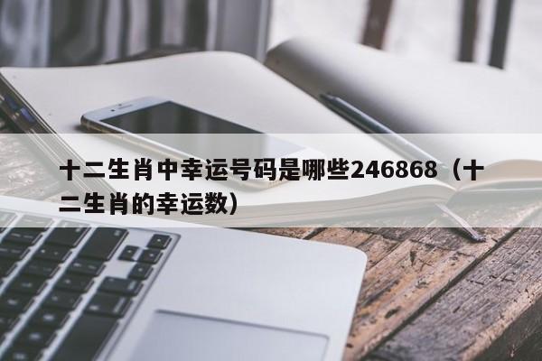 十二生肖中幸运号码是哪些246868（十二生肖的幸运数）