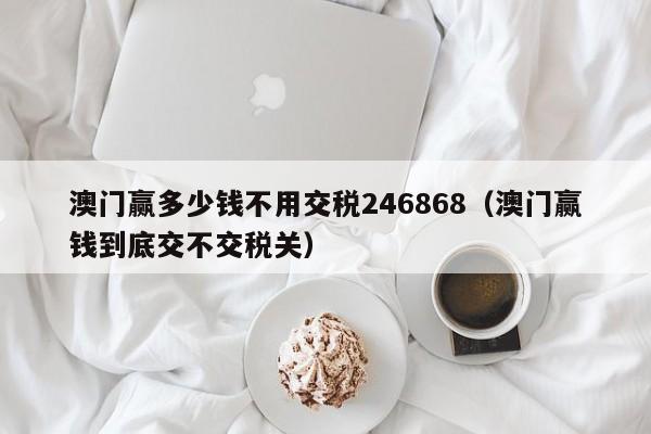 澳门赢多少钱不用交税246868（澳门赢钱到底交不交税关）
