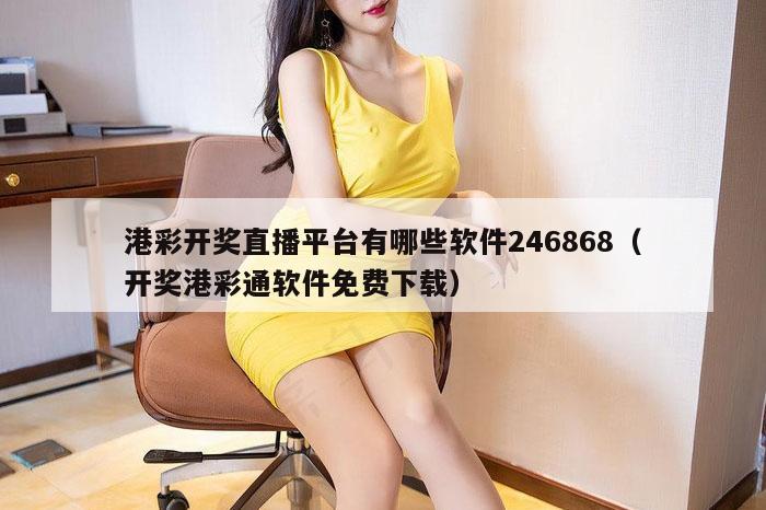 港彩开奖直播平台有哪些软件246868（开奖港彩通软件免费下载）