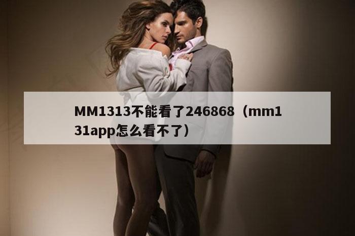 MM1313不能看了246868（mm131app怎么看不了）