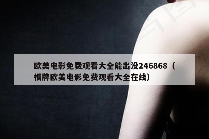 欧美电影免费观看大全能出没246868（棋牌欧美电影免费观看大全在线）