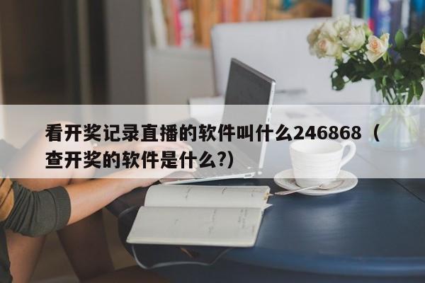 看开奖记录直播的软件叫什么246868（查开奖的软件是什么?）