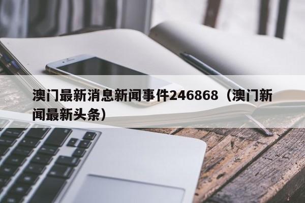 澳门最新消息新闻事件246868（澳门新闻最新头条）