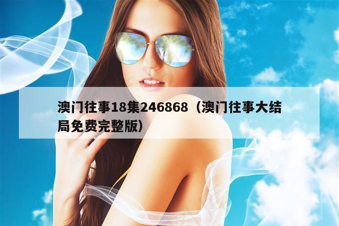 澳门往事18集246868（澳门往事大结局免费完整版）