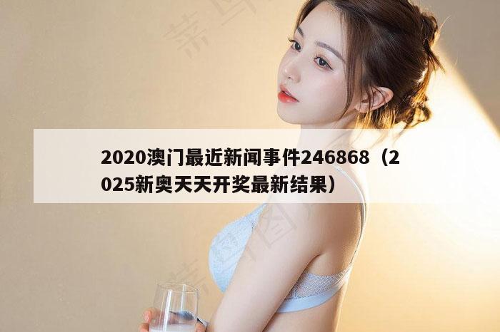 2020澳门最近新闻事件246868（2025新奥天天开奖最新结果）